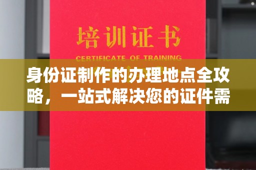 名山身份证制作的办理地点全攻略，一站式解决您的证件需求