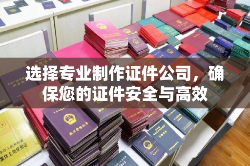 名山选择专业制作证件公司，确保您的证件安全与高效