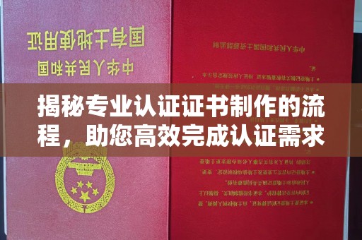 名山揭秘专业认证证书制作的流程，助您高效完成认证需求