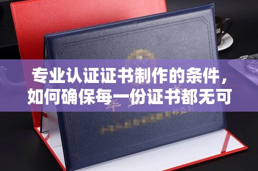 名山专业认证证书制作的条件，如何确保每一份证书都无可挑剔？