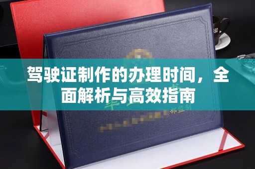 名山驾驶证制作的办理时间，全面解析与高效指南