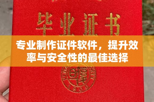 名山专业制作证件软件，提升效率与安全性的最佳选择