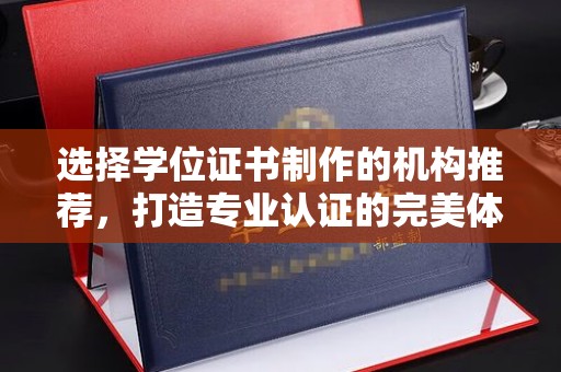 名山选择学位证书制作的机构推荐，打造专业认证的完美体验