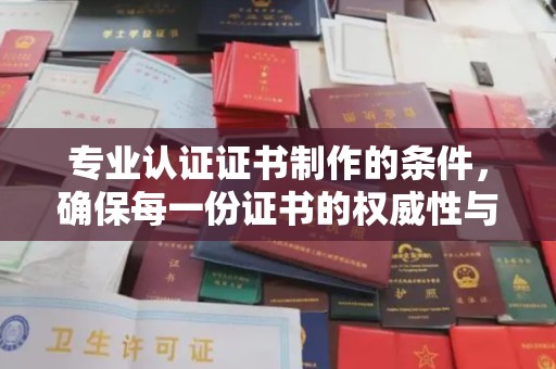 名山专业认证证书制作的条件，确保每一份证书的权威性与可信度