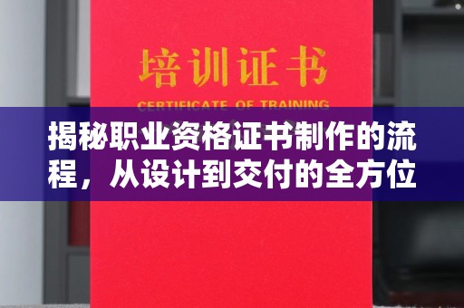 名山揭秘职业资格证书制作的流程，从设计到交付的全方位解析