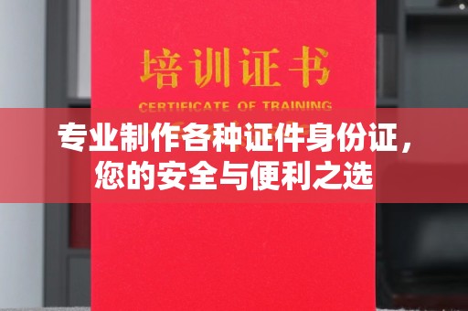 名山专业制作各种证件身份证，您的安全与便利之选