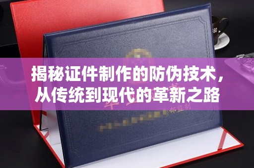 名山揭秘证件制作的防伪技术，从传统到现代的革新之路